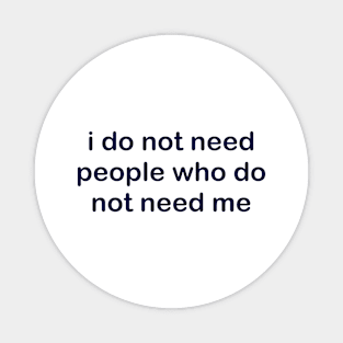 I do not need people who do not need me Magnet